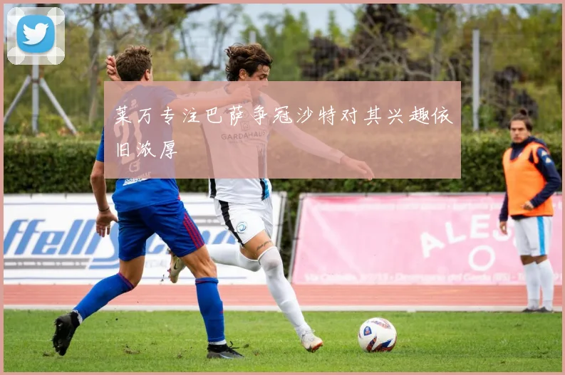 莱万专注巴萨争冠沙特对其兴趣依旧浓厚