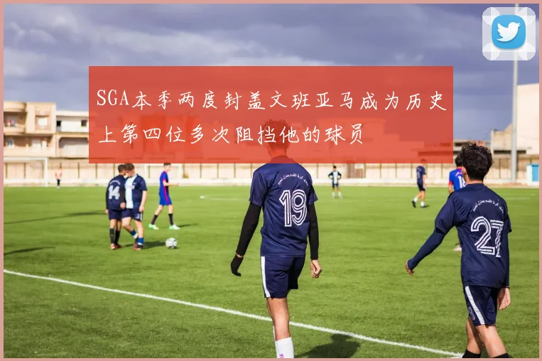 SGA本季两度封盖文班亚马成为历史上第四位多次阻挡他的球员