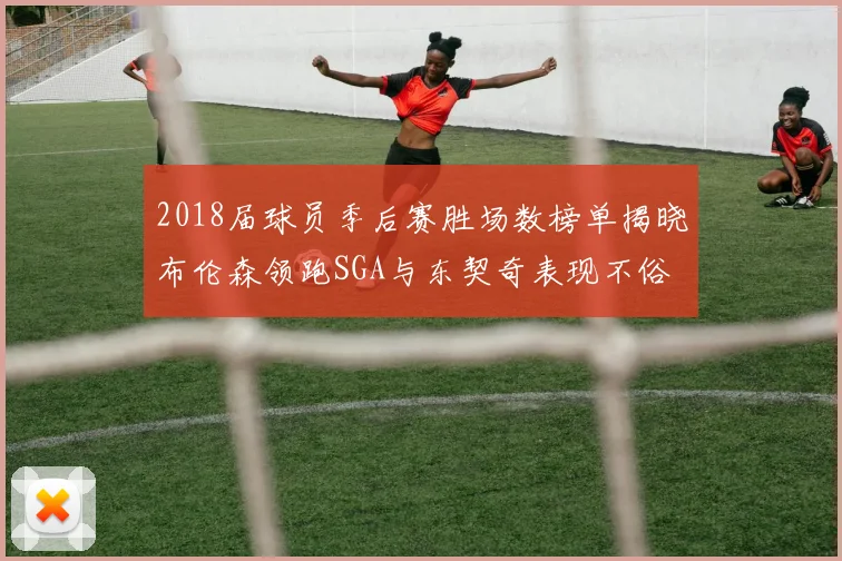 2018届球员季后赛胜场数榜单揭晓布伦森领跑SGA与东契奇表现不俗
