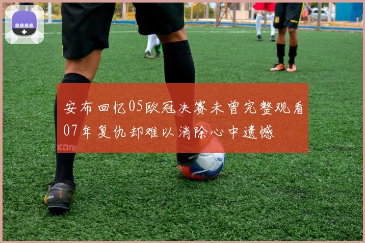 安布回忆05欧冠决赛未曾完整观看07年复仇却难以消除心中遗憾