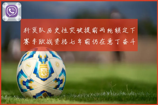 科莫队历史性突破提前两轮锁定下赛季欧战资格七年前仍在意丁奋斗