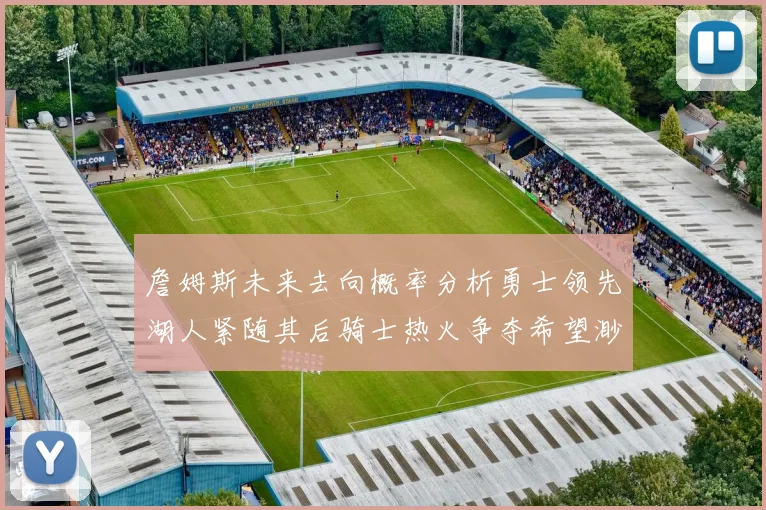 詹姆斯未来去向概率分析勇士领先湖人紧随其后骑士热火争夺希望渺茫