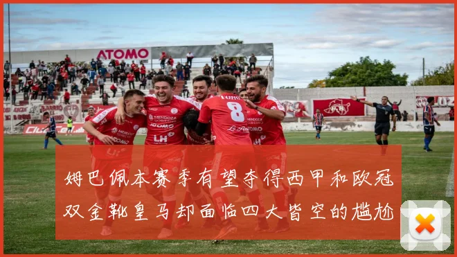 姆巴佩本赛季有望夺得西甲和欧冠双金靴皇马却面临四大皆空的尴尬局面