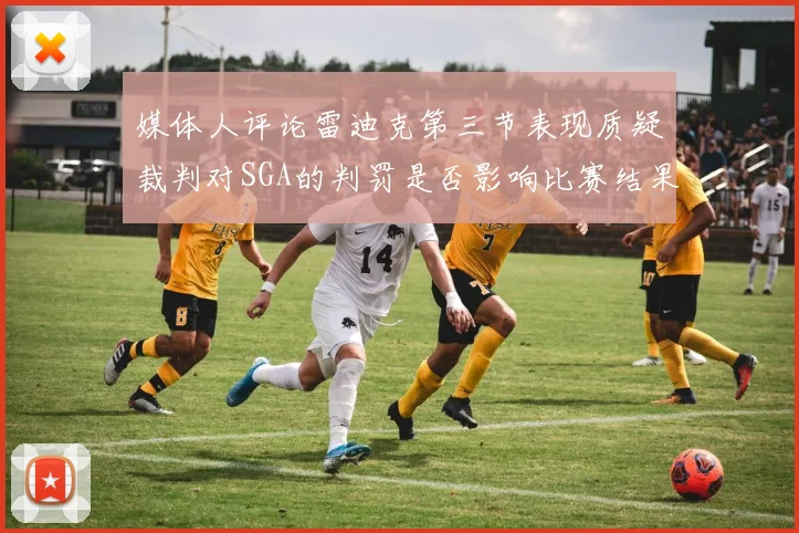 媒体人评论雷迪克第三节表现质疑裁判对SGA的判罚是否影响比赛结果