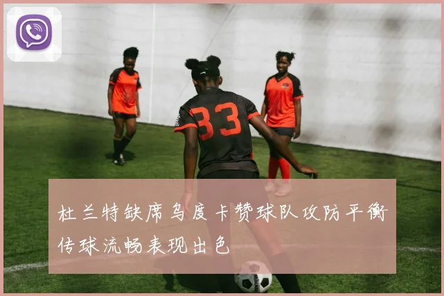 杜兰特缺席乌度卡赞球队攻防平衡传球流畅表现出色
