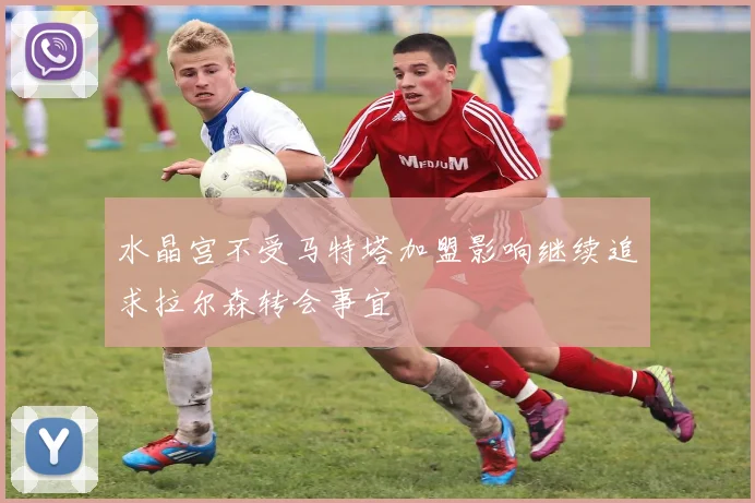 水晶宫不受马特塔加盟影响继续追求拉尔森转会事宜
