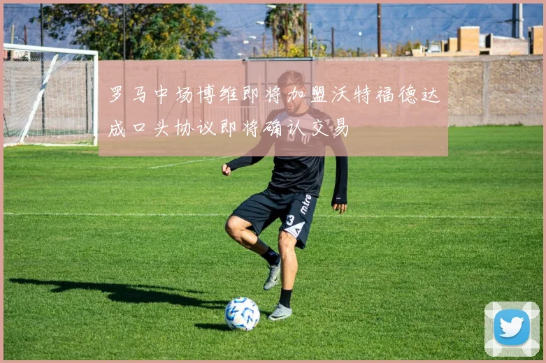罗马中场博维即将加盟沃特福德达成口头协议即将确认交易