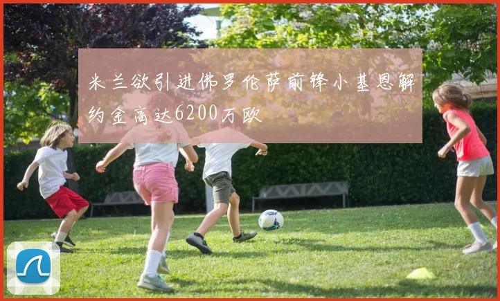 米兰欲引进佛罗伦萨前锋小基恩解约金高达6200万欧