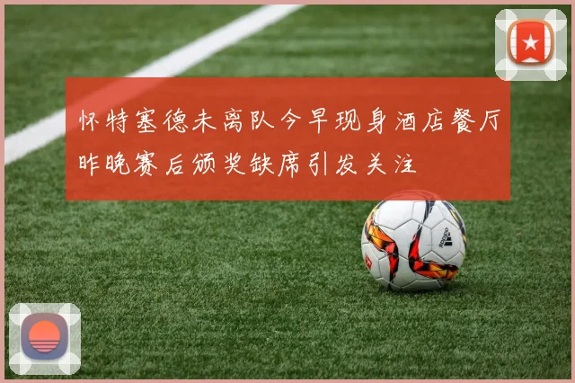 怀特塞德未离队今早现身酒店餐厅昨晚赛后颁奖缺席引发关注