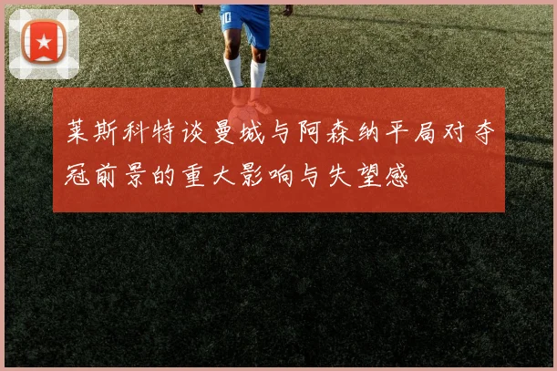 莱斯科特谈曼城与阿森纳平局对夺冠前景的重大影响与失望感