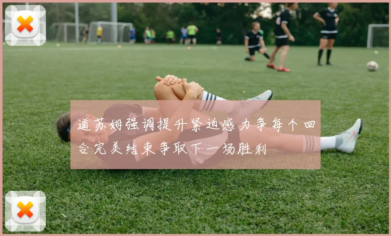 道苏姆强调提升紧迫感力争每个回合完美结束争取下一场胜利