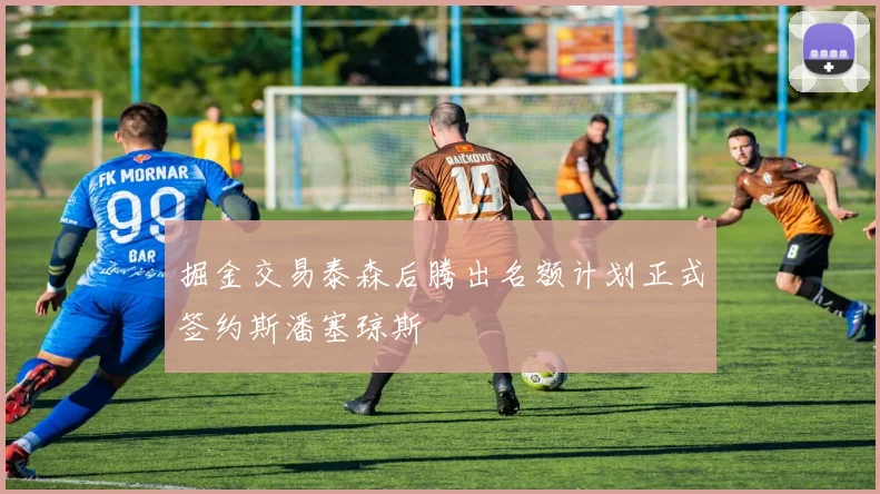 掘金交易泰森后腾出名额计划正式签约斯潘塞琼斯