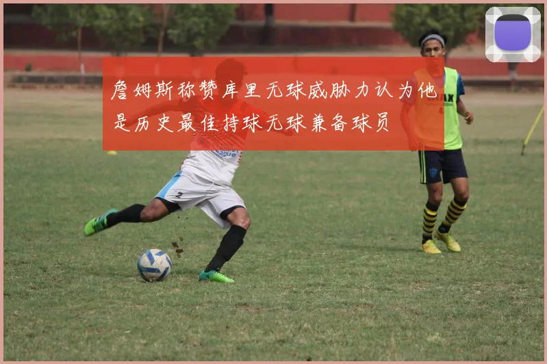 詹姆斯称赞库里无球威胁力认为他是历史最佳持球无球兼备球员