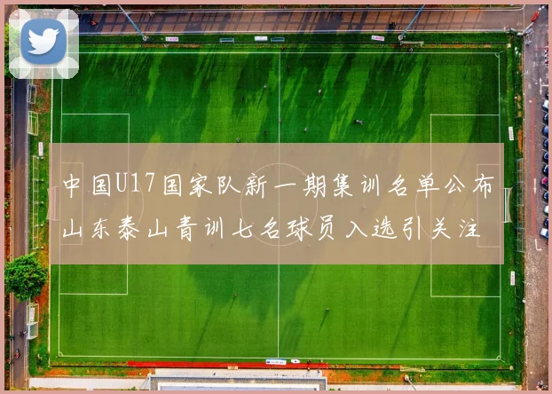中国U17国家队新一期集训名单公布山东泰山青训七名球员入选引关注
